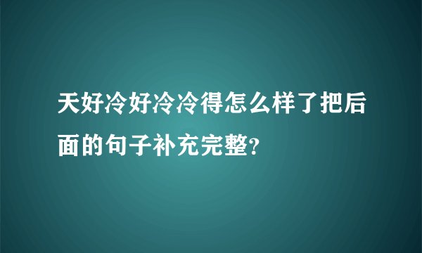 天好冷好冷冷得怎么样了把后面的句子补充完整？
