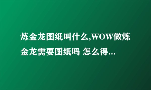 炼金龙图纸叫什么,WOW做炼金龙需要图纸吗 怎么得到？ 20分
