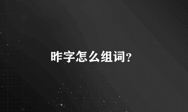 昨字怎么组词？