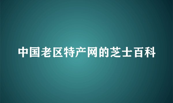 中国老区特产网的芝士百科