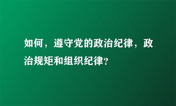 如何，遵守党的政治纪律，政治规矩和组织纪律？