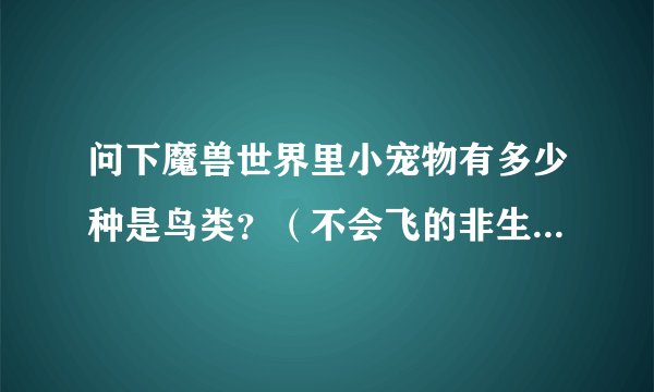 问下魔兽世界里小宠物有多少种是鸟类？（不会飞的非生命的也算，企鹅，鸡，机械的，灵魂的）