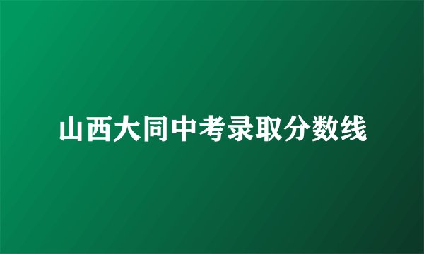 山西大同中考录取分数线