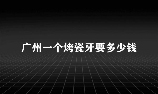 广州一个烤瓷牙要多少钱