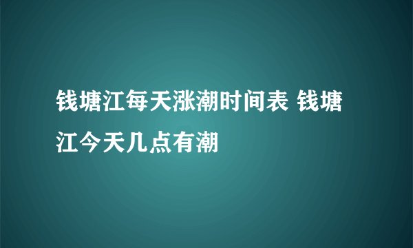 钱塘江每天涨潮时间表 钱塘江今天几点有潮