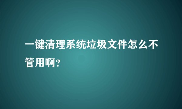 一键清理系统垃圾文件怎么不管用啊？