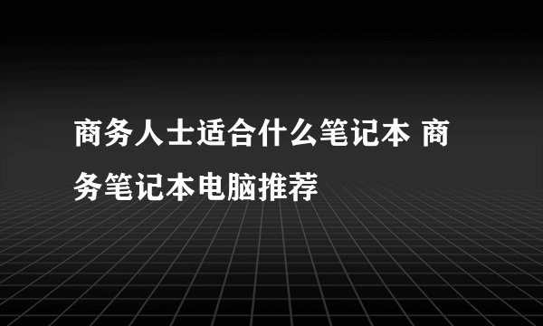 商务人士适合什么笔记本 商务笔记本电脑推荐