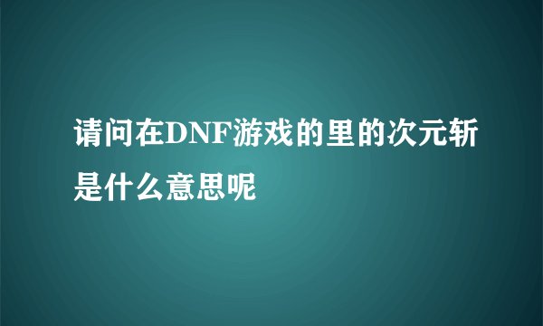 请问在DNF游戏的里的次元斩是什么意思呢