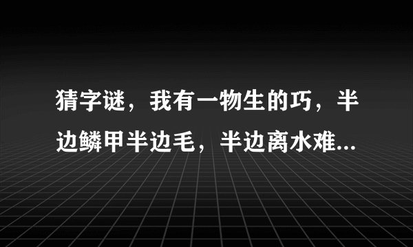 猜字谜，我有一物生的巧，半边鳞甲半边毛，半边离水难活命，半边入水命难保。打一字，是什么？