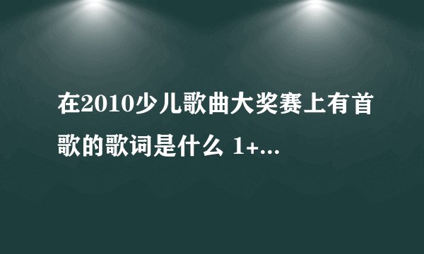 在2010少儿歌曲大奖赛上有首歌的歌词是什么 1+1等于几 小问题有大意义 什么的，请告诉我是什么歌名谢谢！