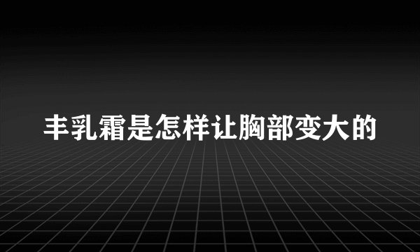 丰乳霜是怎样让胸部变大的