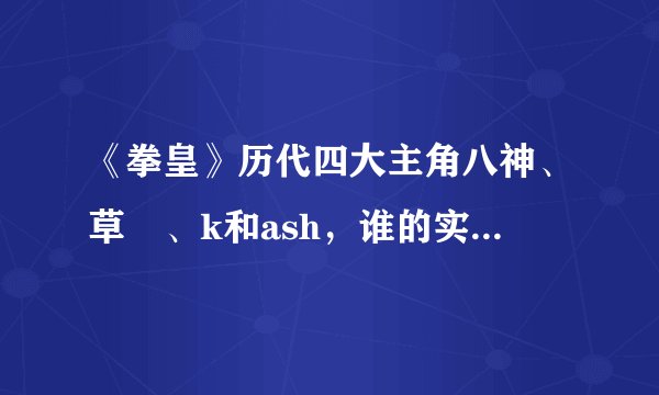 《拳皇》历代四大主角八神、草薙、k和ash，谁的实力最强？