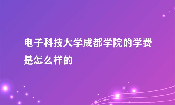 电子科技大学成都学院的学费是怎么样的