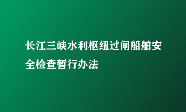 长江三峡水利枢纽过闸船舶安全检查暂行办法