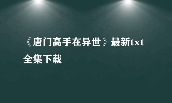 《唐门高手在异世》最新txt全集下载