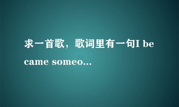 求一首歌，歌词里有一句I became someone who\