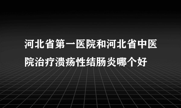 河北省第一医院和河北省中医院治疗溃疡性结肠炎哪个好
