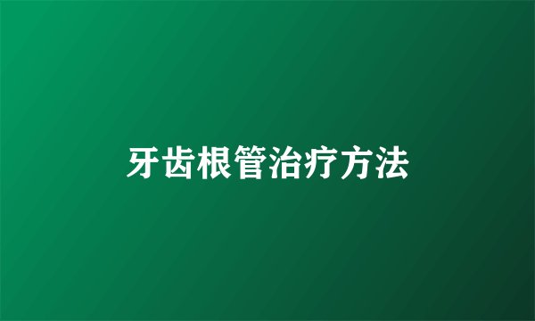 牙齿根管治疗方法