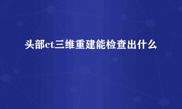 头部ct三维重建能检查出什么