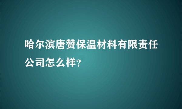 哈尔滨唐赞保温材料有限责任公司怎么样？