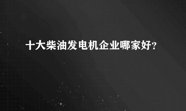 十大柴油发电机企业哪家好？