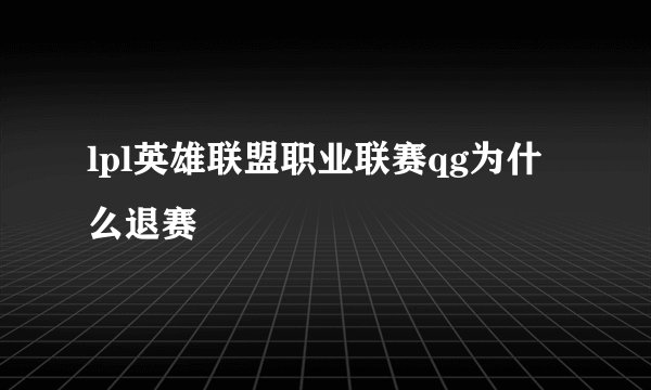lpl英雄联盟职业联赛qg为什么退赛