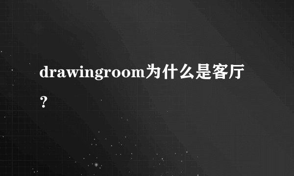 drawingroom为什么是客厅？