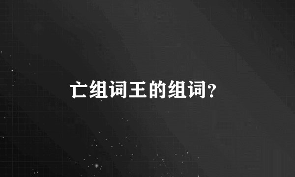 亡组词王的组词？
