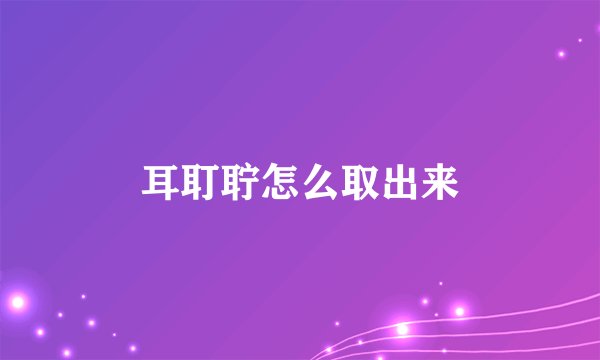 耳耵聍怎么取出来