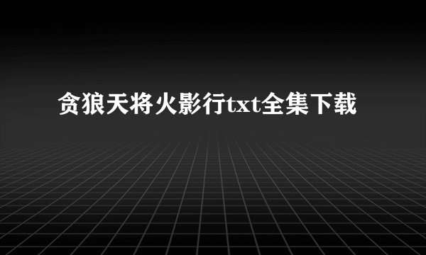 贪狼天将火影行txt全集下载