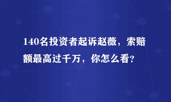 140名投资者起诉赵薇，索赔额最高过千万，你怎么看？