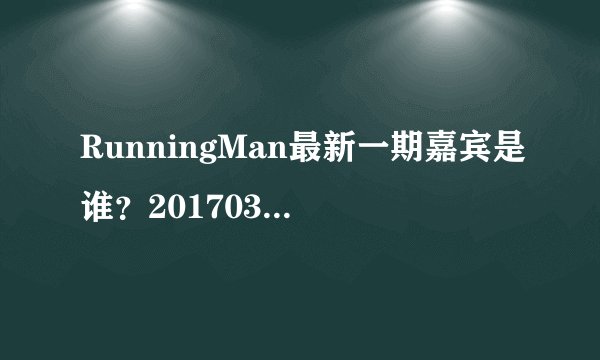 RunningMan最新一期嘉宾是谁？20170312期什么时候播出？