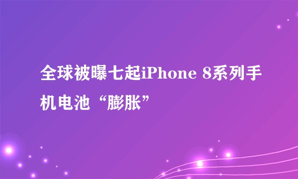 全球被曝七起iPhone 8系列手机电池“膨胀”