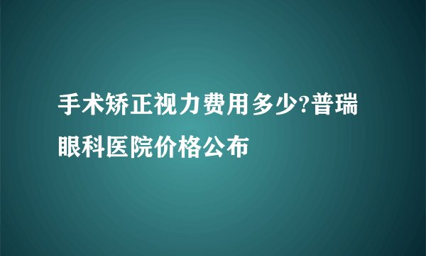 手术矫正视力费用多少?普瑞眼科医院价格公布