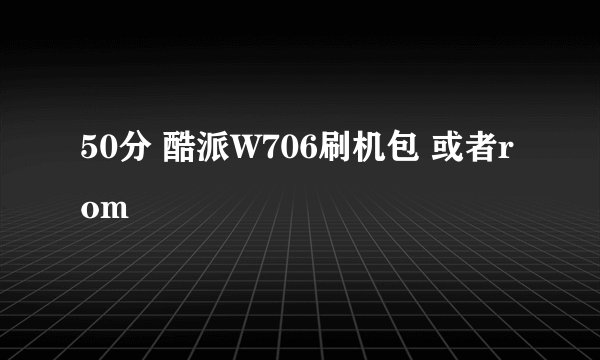 50分 酷派W706刷机包 或者rom