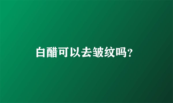 白醋可以去皱纹吗？