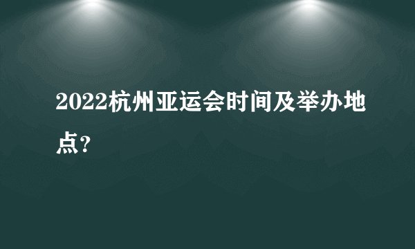 2022杭州亚运会时间及举办地点？