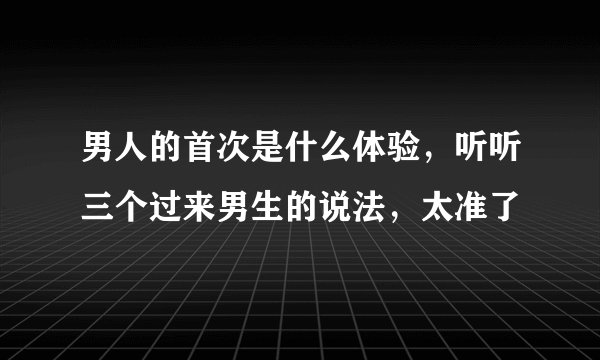 男人的首次是什么体验，听听三个过来男生的说法，太准了