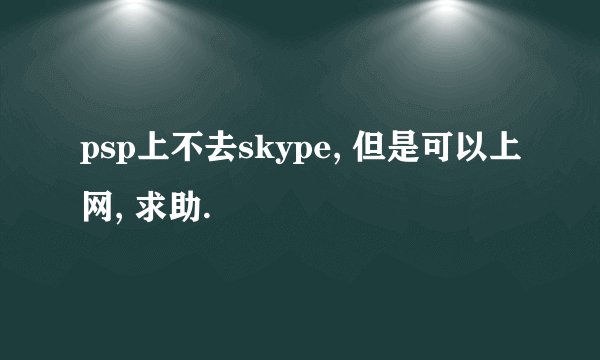 psp上不去skype, 但是可以上网, 求助.