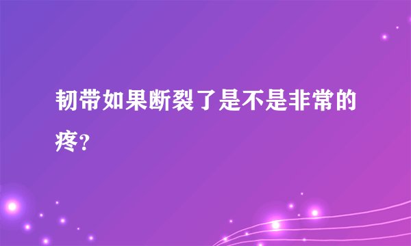 韧带如果断裂了是不是非常的疼？