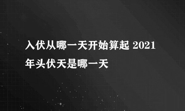 入伏从哪一天开始算起 2021年头伏天是哪一天