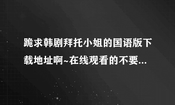 跪求韩剧拜托小姐的国语版下载地址啊~在线观看的不要！谢谢！
