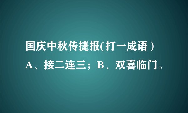 国庆中秋传捷报(打一成语）A、接二连三；B、双喜临门。