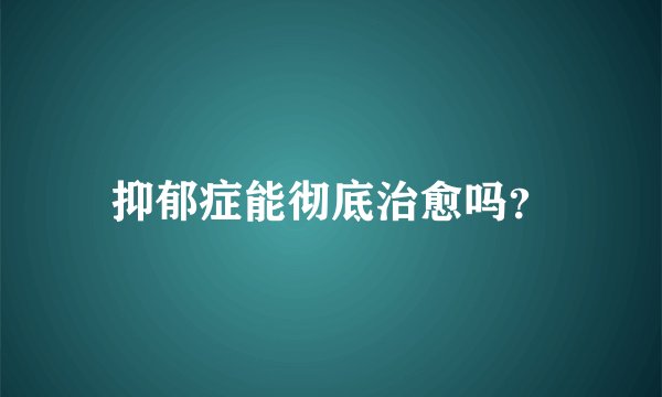 抑郁症能彻底治愈吗？