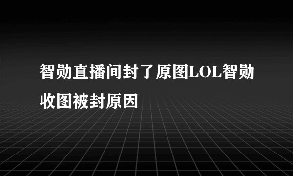 智勋直播间封了原图LOL智勋收图被封原因