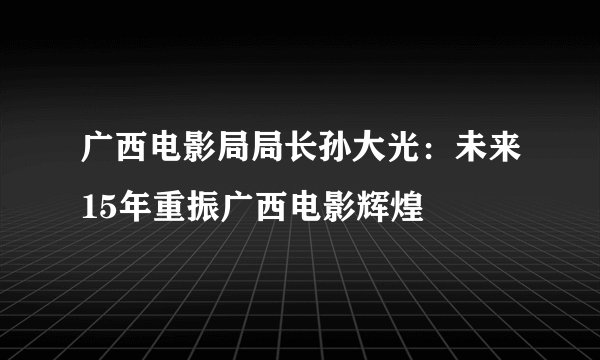 广西电影局局长孙大光：未来15年重振广西电影辉煌