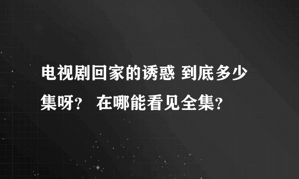 电视剧回家的诱惑 到底多少集呀？ 在哪能看见全集？