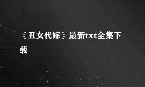 《丑女代嫁》最新txt全集下载