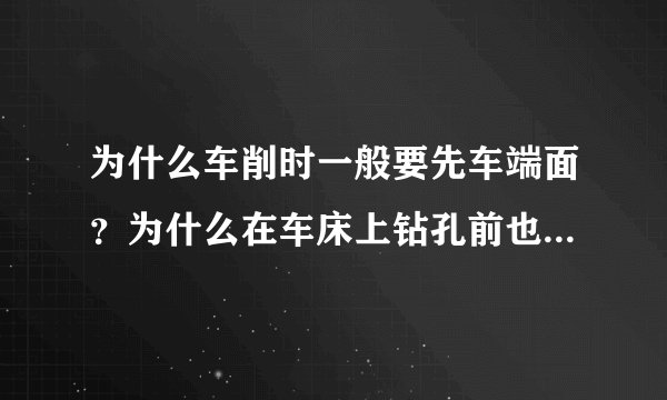 为什么车削时一般要先车端面？为什么在车床上钻孔前也要先车端面？