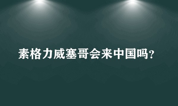 素格力威塞哥会来中国吗？